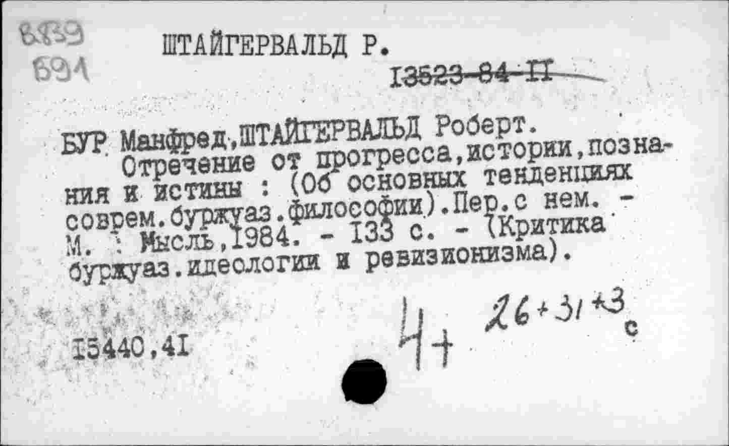 ﻿ШТАЙГЕРВАВД р. 13523-84
БУР Манфред,ШТАЙГЕРВАЛЬД Роберт.
Отречение от прогресса,истории,познания и истины : (Об основных тенденциях совсем.буржуаз.философии).Пер.с нем. -М. : Мысль,1984. - 133 с. - (Критика’ буржуаз. идеологии и ревизионизма).
1544С.41	1-1 1